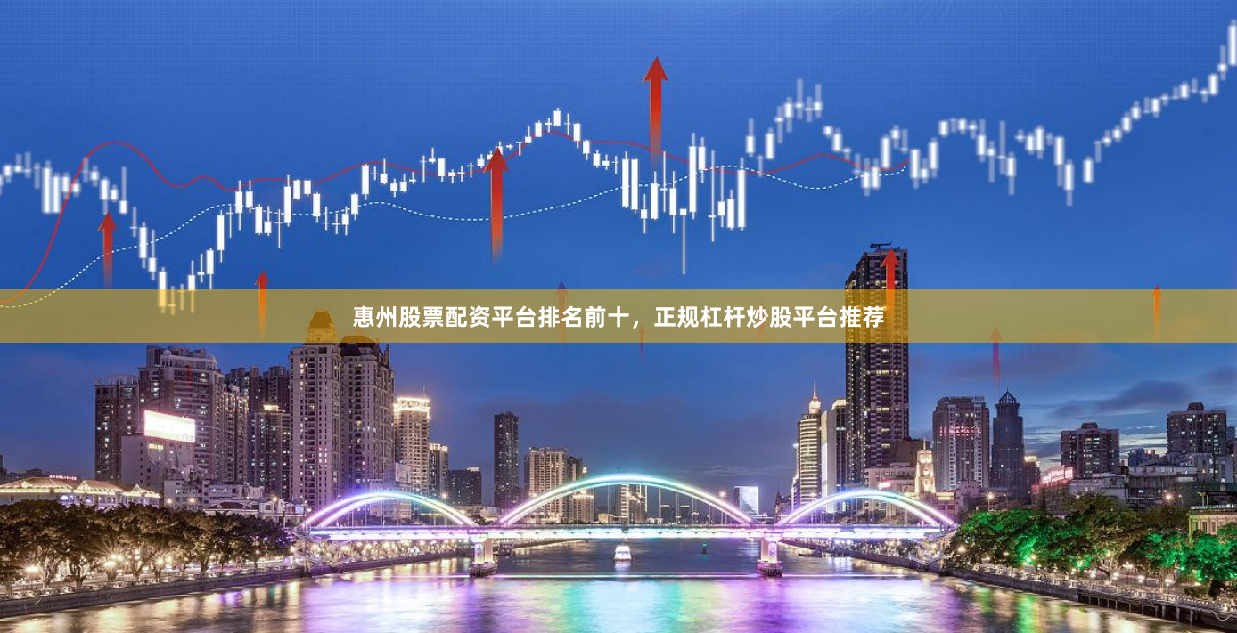 惠州股票配资平台排名前十，正规杠杆炒股平台推荐