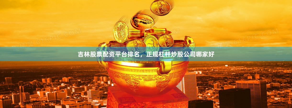 吉林股票配资平台排名，正规杠杆炒股公司哪家好