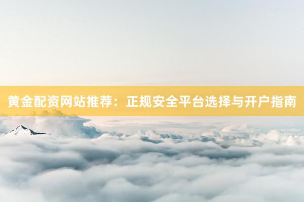 黄金配资网站推荐：正规安全平台选择与开户指南