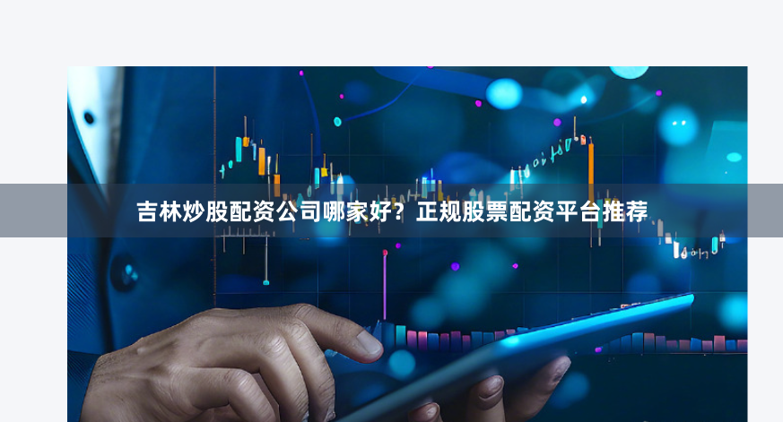 吉林炒股配资公司哪家好？正规股票配资平台推荐