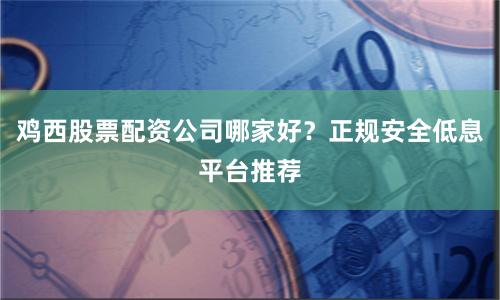 鸡西股票配资公司哪家好？正规安全低息平台推荐