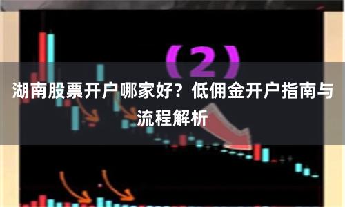 湖南股票开户哪家好？低佣金开户指南与流程解析