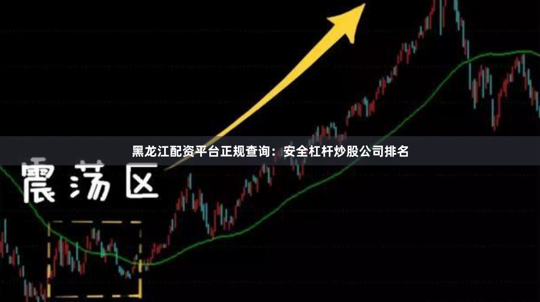 黑龙江配资平台正规查询：安全杠杆炒股公司排名