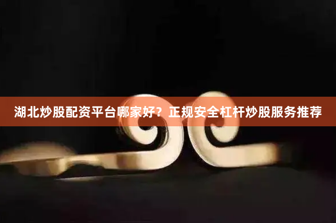 湖北炒股配资平台哪家好？正规安全杠杆炒股服务推荐