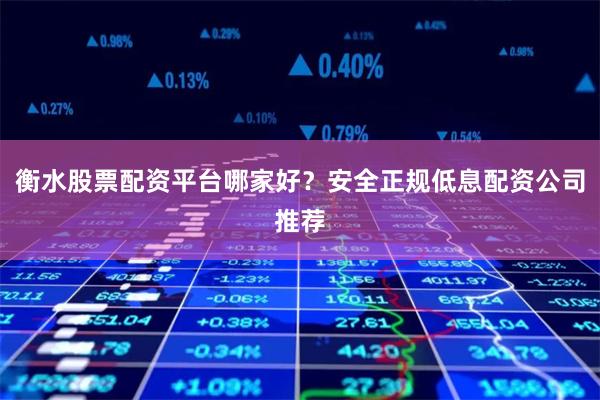 衡水股票配资平台哪家好？安全正规低息配资公司推荐
