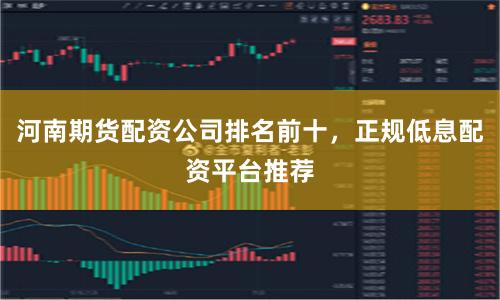 河南期货配资公司排名前十，正规低息配资平台推荐