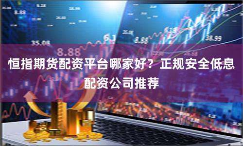 恒指期货配资平台哪家好？正规安全低息配资公司推荐