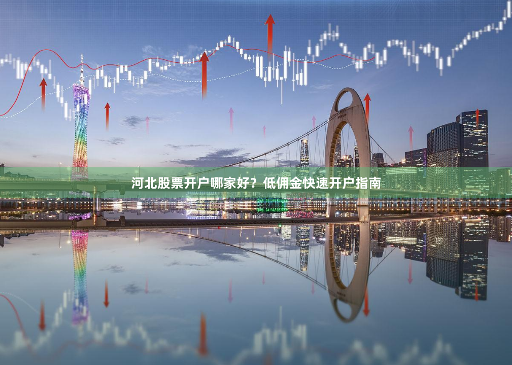 河北股票开户哪家好？低佣金快速开户指南