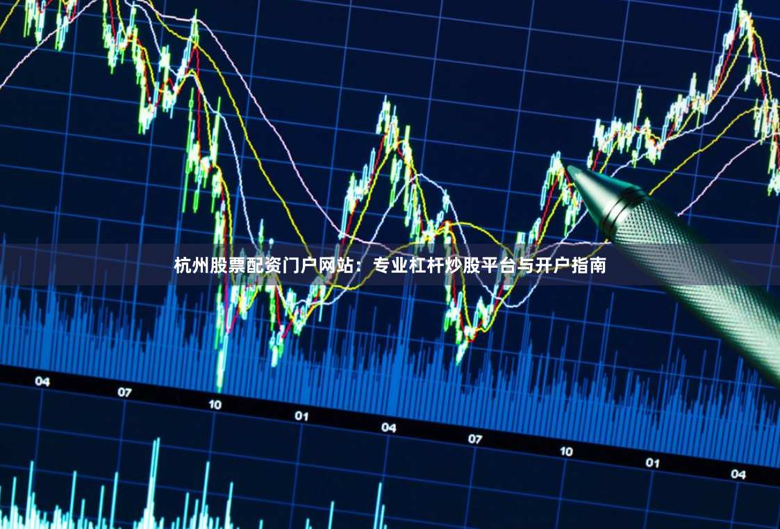 杭州股票配资门户网站：专业杠杆炒股平台与开户指南