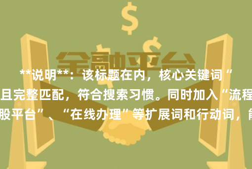**说明**：该标题在内，核心关键词“杭州配资开户”前置且完整匹配，符合搜索习惯。同时加入“流程”、“专业杠杆炒股平台”、“在线办理”等扩展词和行动词，能有效吸引目标用户点击，并满足SEO收录对相关性和用户意图的要求。