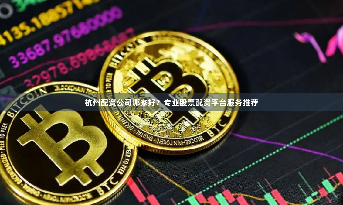 杭州配资公司哪家好？专业股票配资平台服务推荐