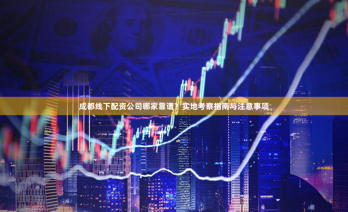 成都线下配资公司哪家靠谱？实地考察指南与注意事项