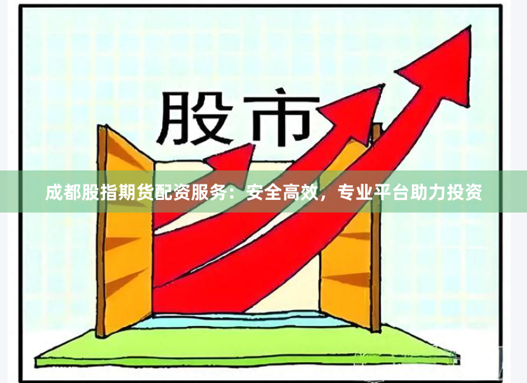 成都股指期货配资服务：安全高效，专业平台助力投资
