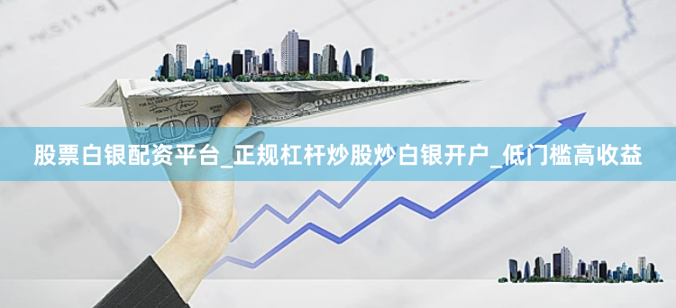 股票白银配资平台_正规杠杆炒股炒白银开户_低门槛高收益