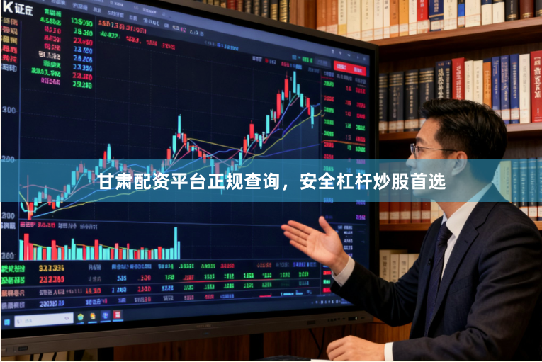 甘肃配资平台正规查询，安全杠杆炒股首选