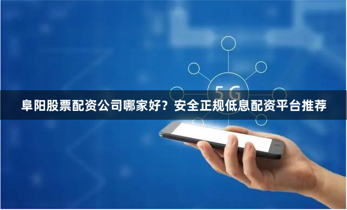 阜阳股票配资公司哪家好？安全正规低息配资平台推荐