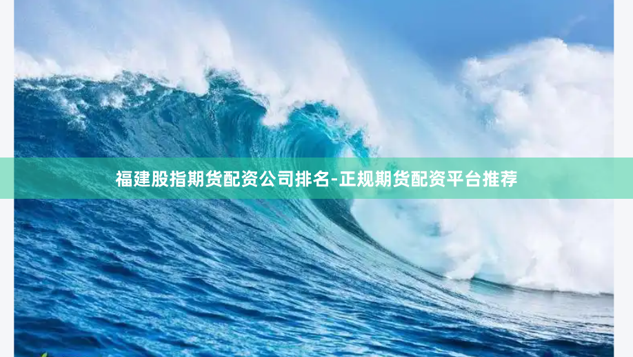 福建股指期货配资公司排名-正规期货配资平台推荐