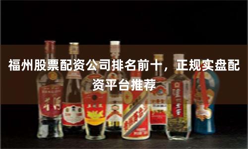 福州股票配资公司排名前十，正规实盘配资平台推荐