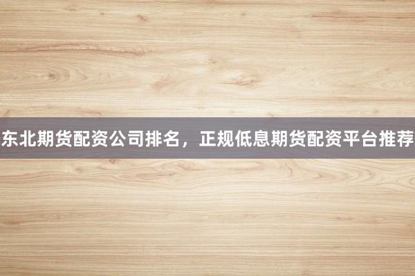 东北期货配资公司排名，正规低息期货配资平台推荐