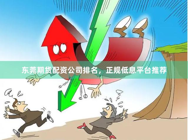 东莞期货配资公司排名，正规低息平台推荐