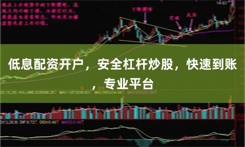 低息配资开户，安全杠杆炒股，快速到账，专业平台