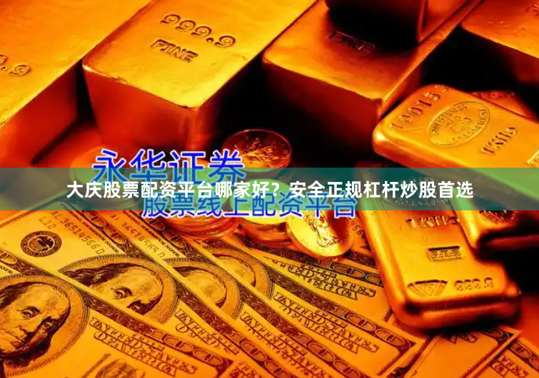 大庆股票配资平台哪家好？安全正规杠杆炒股首选