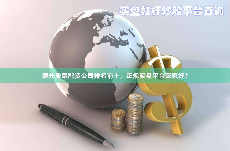 德州股票配资公司排名前十，正规实盘平台哪家好？