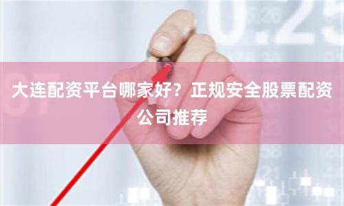 大连配资平台哪家好？正规安全股票配资公司推荐