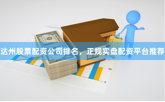 达州股票配资公司排名，正规实盘配资平台推荐