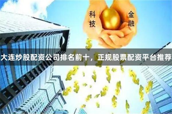 大连炒股配资公司排名前十，正规股票配资平台推荐