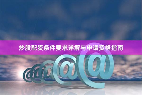 炒股配资条件要求详解与申请资格指南