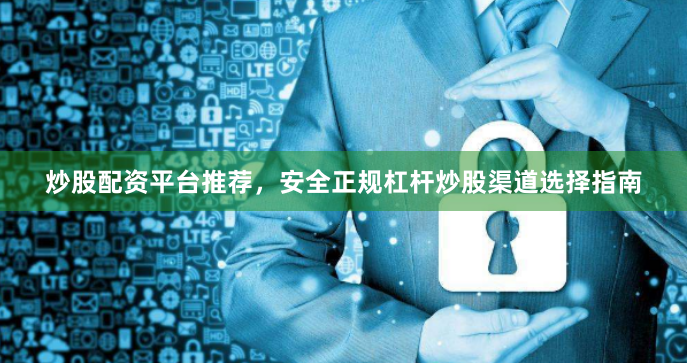 炒股配资平台推荐，安全正规杠杆炒股渠道选择指南