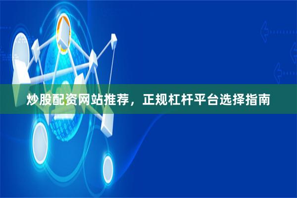 炒股配资网站推荐，正规杠杆平台选择指南