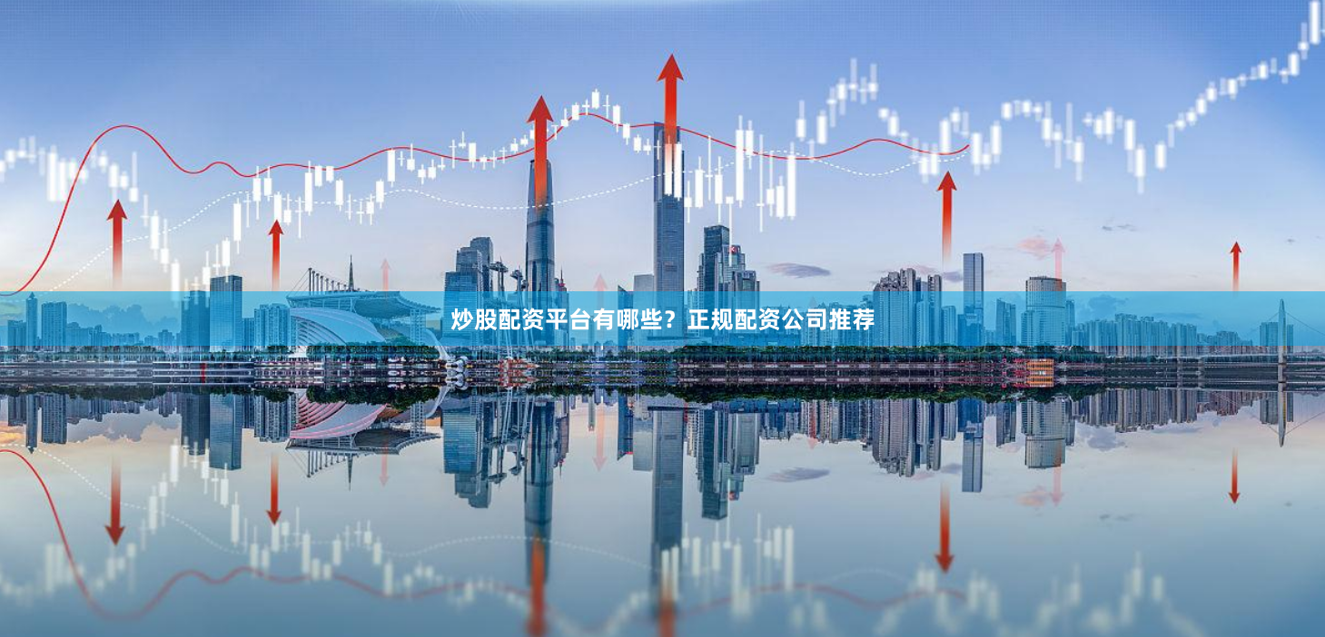 炒股配资平台有哪些？正规配资公司推荐
