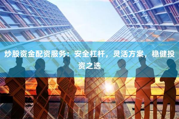 炒股资金配资服务：安全杠杆，灵活方案，稳健投资之选