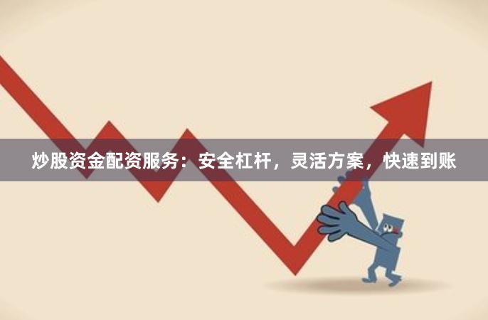 炒股资金配资服务：安全杠杆，灵活方案，快速到账