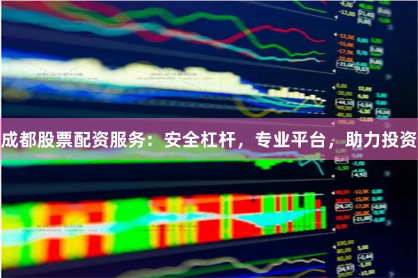 成都股票配资服务：安全杠杆，专业平台，助力投资