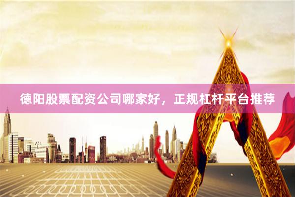 德阳股票配资公司哪家好，正规杠杆平台推荐