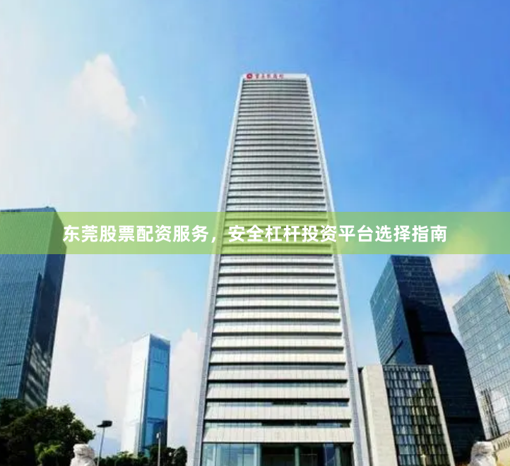 东莞股票配资服务，安全杠杆投资平台选择指南