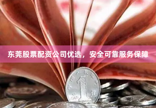 东莞股票配资公司优选，安全可靠服务保障