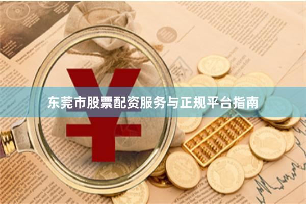 东莞市股票配资服务与正规平台指南