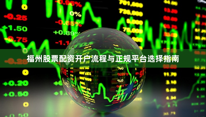 福州股票配资开户流程与正规平台选择指南