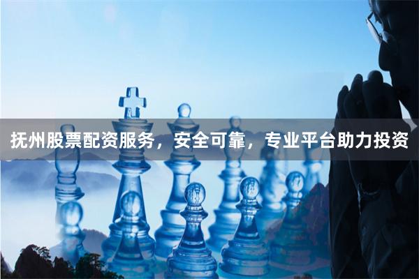 抚州股票配资服务，安全可靠，专业平台助力投资