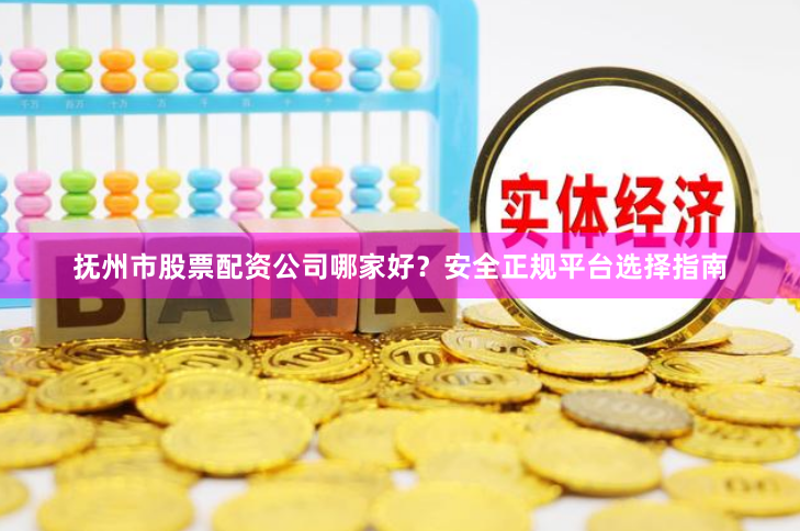抚州市股票配资公司哪家好？安全正规平台选择指南