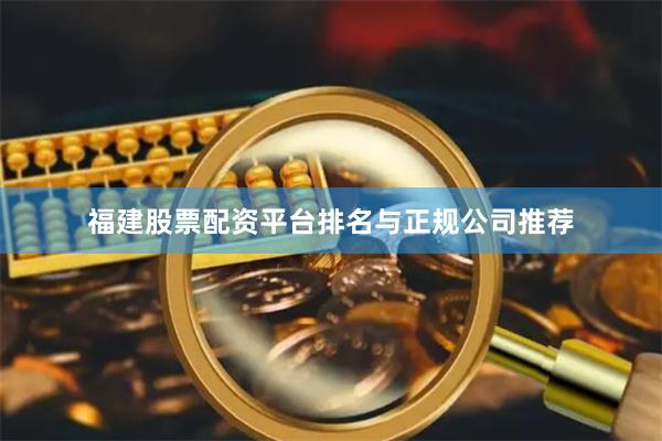 福建股票配资平台排名与正规公司推荐