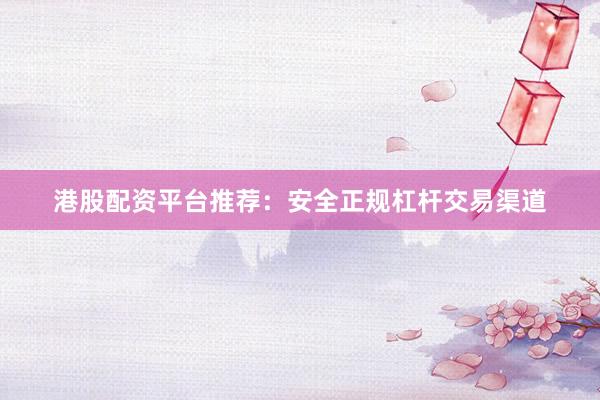 港股配资平台推荐：安全正规杠杆交易渠道