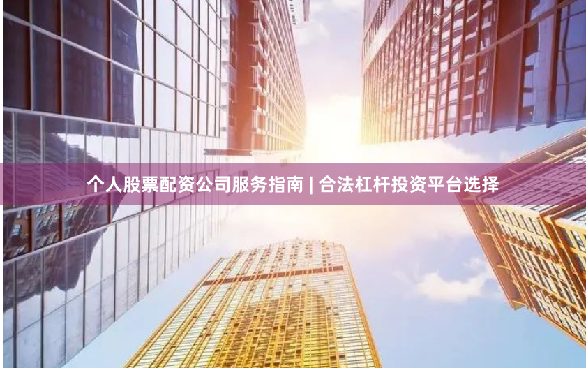 个人股票配资公司服务指南 | 合法杠杆投资平台选择