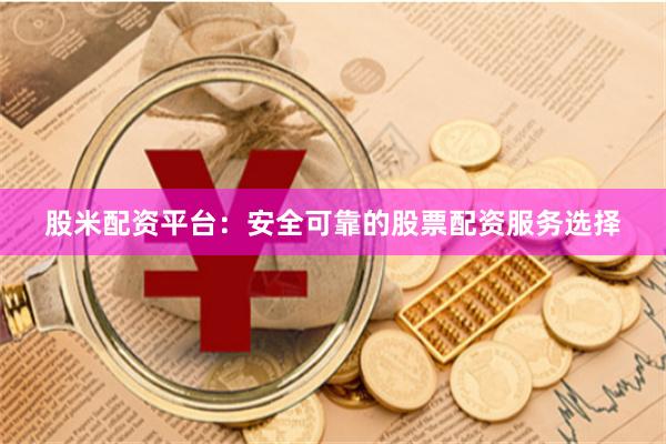 股米配资平台：安全可靠的股票配资服务选择