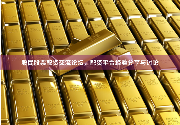 股民股票配资交流论坛，配资平台经验分享与讨论