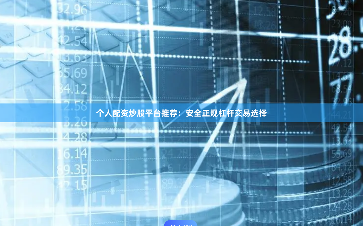 个人配资炒股平台推荐：安全正规杠杆交易选择